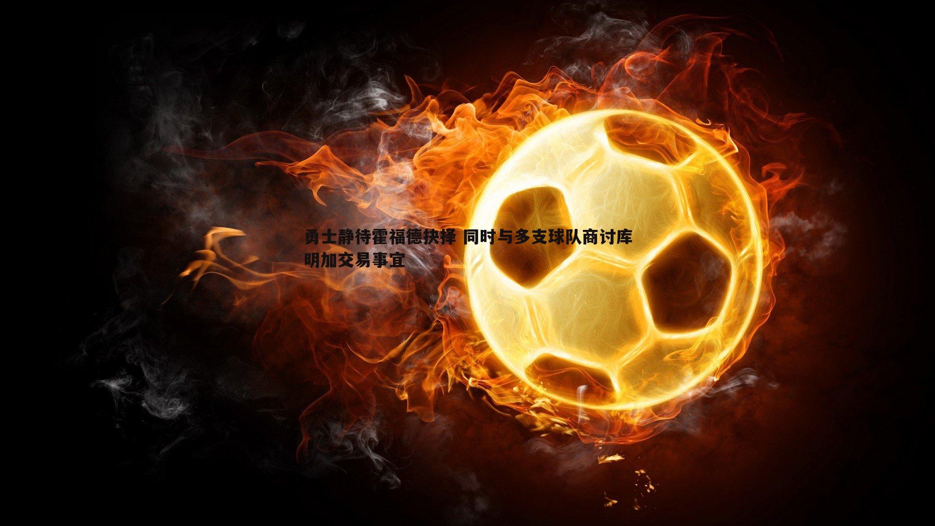 勇士静待霍福德抉择 同时与多支球队商讨库明加交易事宜