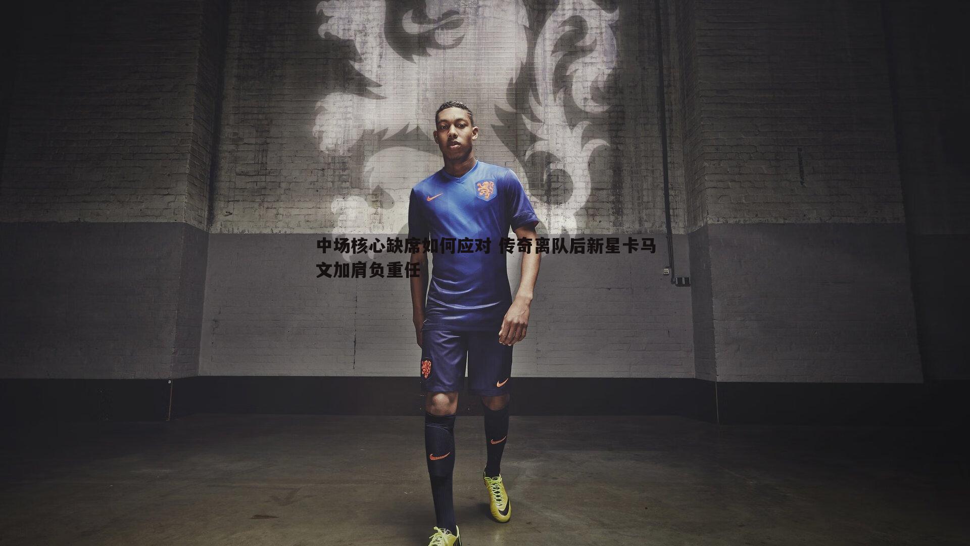 中场核心缺席如何应对 传奇离队后新星卡马文加肩负重任