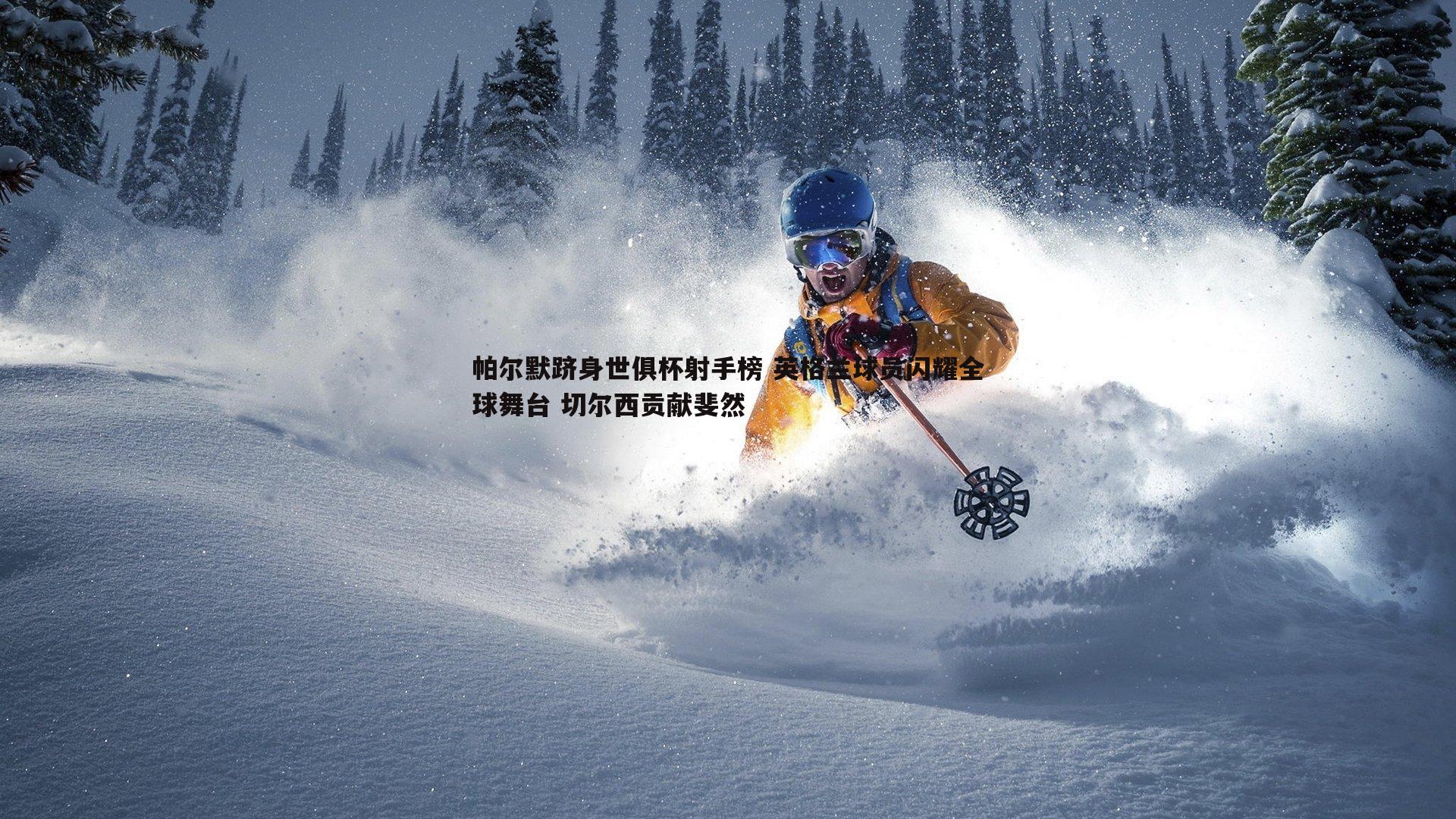 帕尔默跻身世俱杯射手榜 英格兰球员闪耀全球舞台 切尔西贡献斐然