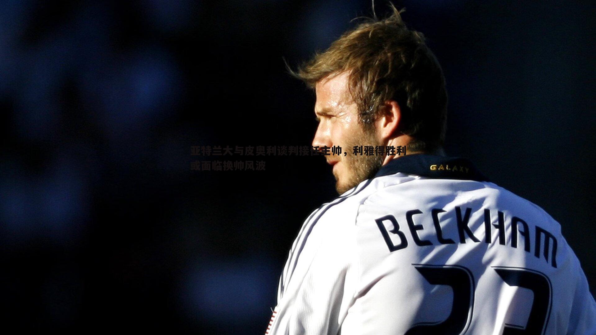 亚特兰大与皮奥利谈判接任主帅,利雅得胜利或面临换帅风波