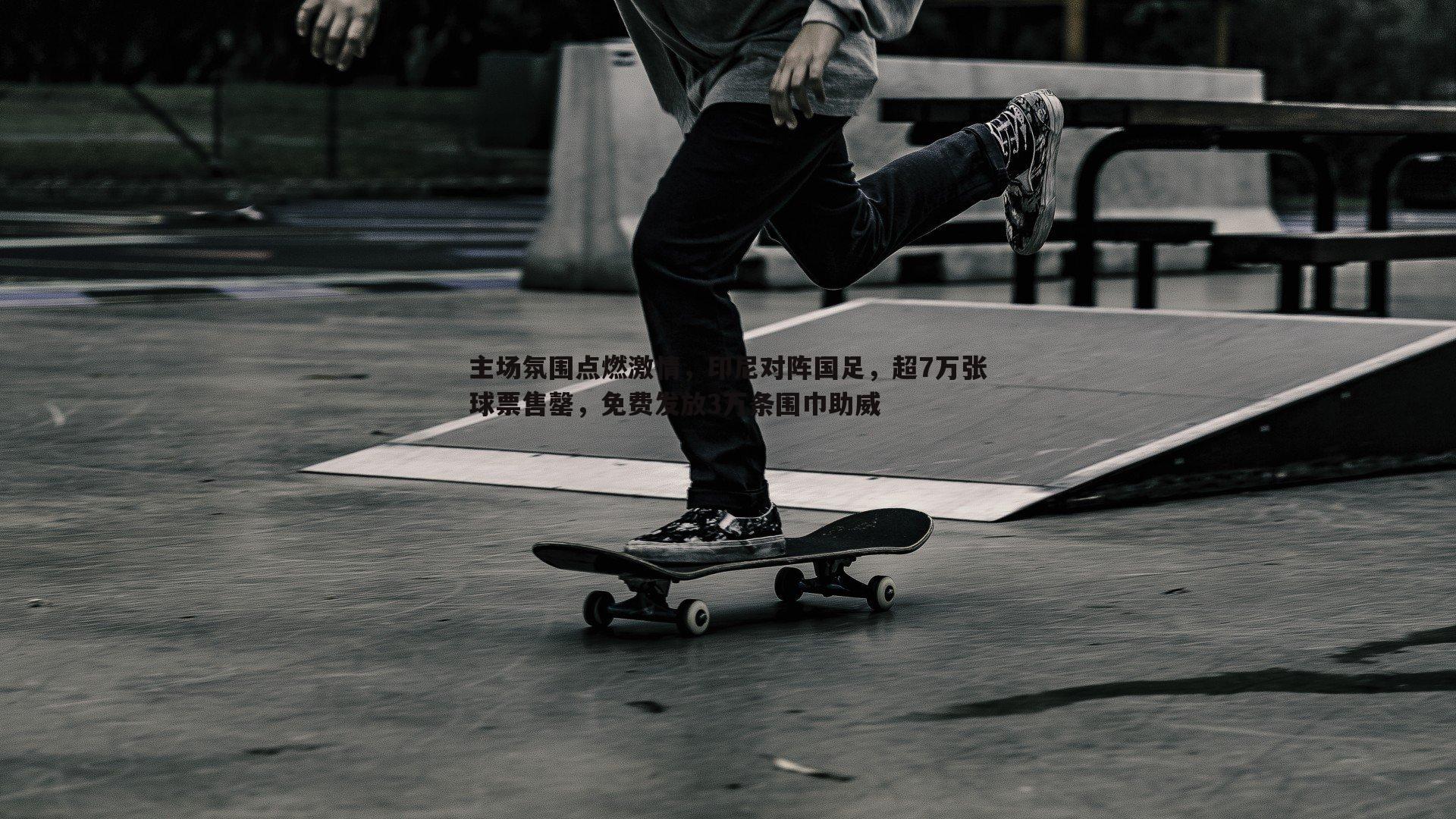 主场氛围点燃激情,印尼对阵国足,超7万张球票售罄,免费发放3万条围巾助威